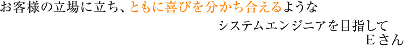 お客様の立場立ち共に喜びを分かち合えるようなシステムエンジニアを目指して